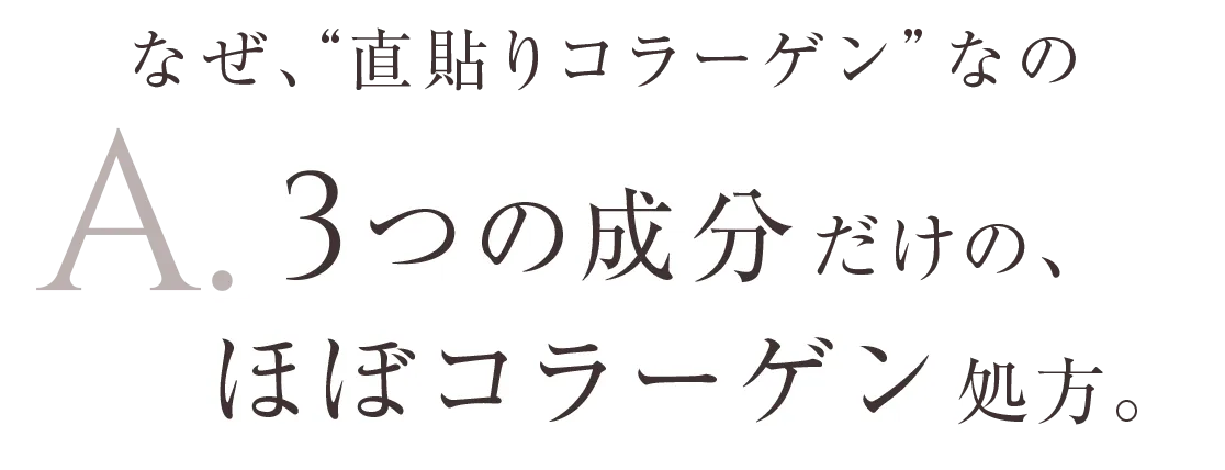 なぜ、“直貼りコラーゲン”なの? A.3つの成分だけの、ほぼコラーゲン